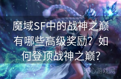 魔域SF中的战神之巅有哪些高级奖励？如何登顶战神之巅？