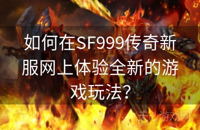 如何在SF999传奇新服网上体验全新的游戏玩法？