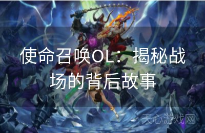 使命召唤OL：揭秘战场的背后故事