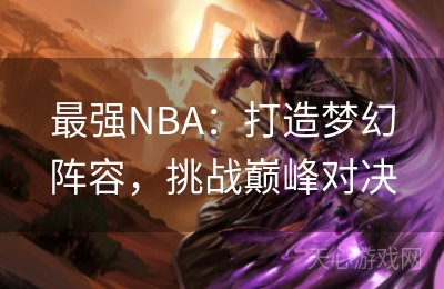 最强NBA：打造梦幻阵容，挑战巅峰对决