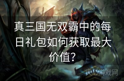 真三国无双霸中的每日礼包如何获取最大价值？