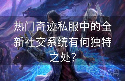 热门奇迹私服中的全新社交系统有何独特之处？