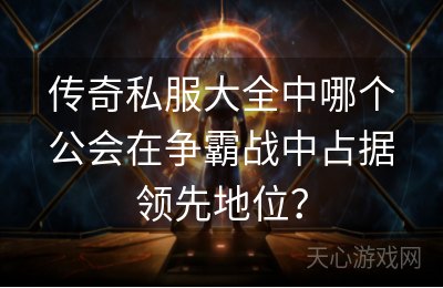 传奇私服大全中哪个公会在争霸战中占据领先地位？