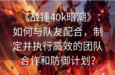 《战锤40k暗潮》：如何与队友配合，制定并执行高效的团队合作和防御计划？