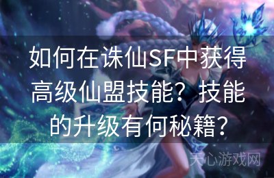 如何在诛仙SF中获得高级仙盟技能？技能的升级有何秘籍？