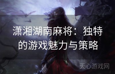 潇湘湖南麻将：独特的游戏魅力与策略