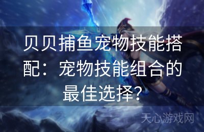 贝贝捕鱼宠物技能搭配：宠物技能组合的最佳选择？