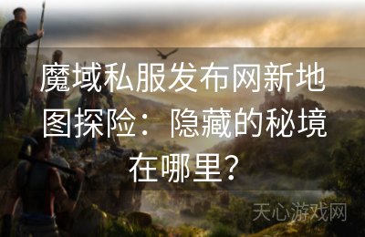 魔域私服发布网新地图探险：隐藏的秘境在哪里？