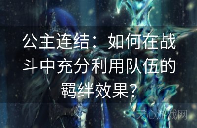 公主连结：如何在战斗中充分利用队伍的羁绊效果？