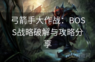 弓箭手大作战：BOSS战略破解与攻略分享