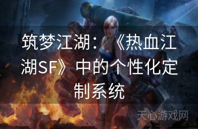 筑梦江湖：《热血江湖SF》中的个性化定制系统