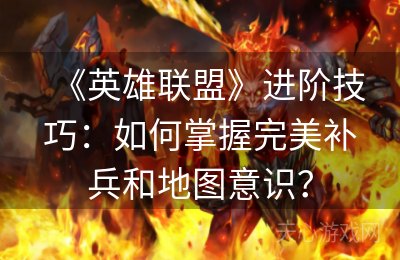 《英雄联盟》进阶技巧：如何掌握完美补兵和地图意识？