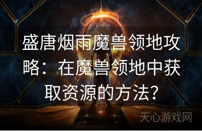 盛唐烟雨魔兽领地攻略：在魔兽领地中获取资源的方法？