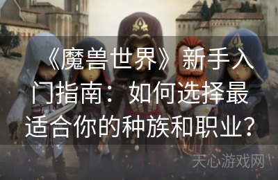 《魔兽世界》新手入门指南：如何选择最适合你的种族和职业？