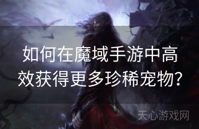 如何在魔域手游中高效获得更多珍稀宠物？