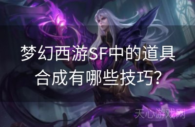 梦幻西游SF中的道具合成有哪些技巧？