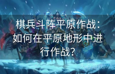 棋兵斗阵平原作战：如何在平原地形中进行作战？