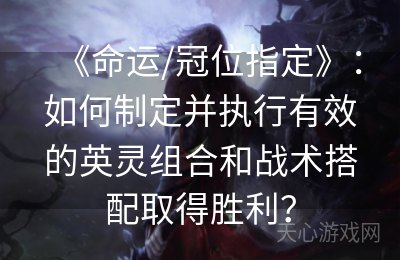 《命运/冠位指定》：如何制定并执行有效的英灵组合和战术搭配取得胜利？