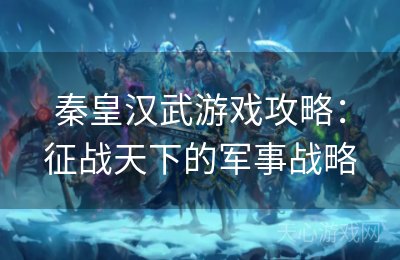 秦皇汉武游戏攻略：征战天下的军事战略