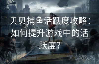 贝贝捕鱼活跃度攻略：如何提升游戏中的活跃度？