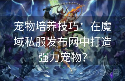 宠物培养技巧：在魔域私服发布网中打造强力宠物？