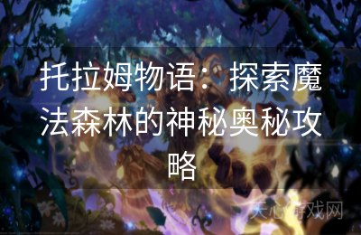 托拉姆物语：探索魔法森林的神秘奥秘攻略