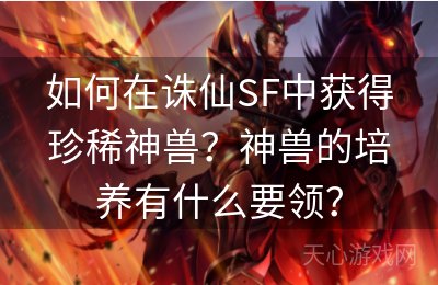 如何在诛仙SF中获得珍稀神兽？神兽的培养有什么要领？