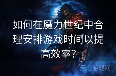 如何在魔力世纪中合理安排游戏时间以提高效率？