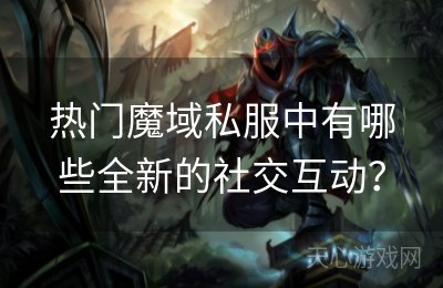 热门魔域私服中有哪些全新的社交互动？