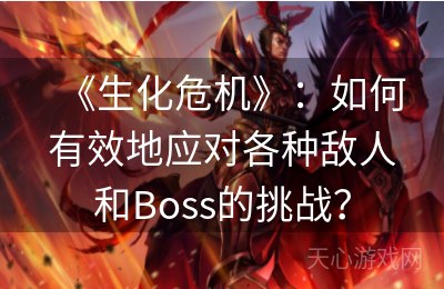 《生化危机》：如何有效地应对各种敌人和Boss的挑战？