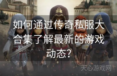 如何通过传奇私服大合集了解最新的游戏动态？