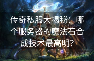 传奇私服大揭秘：哪个服务器的魔法石合成技术最高明？