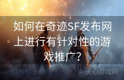 如何在奇迹SF发布网上进行有针对性的游戏推广？