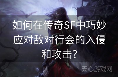 如何在传奇SF中巧妙应对敌对行会的入侵和攻击？