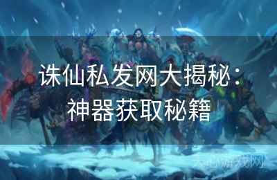 诛仙私发网大揭秘：神器获取秘籍