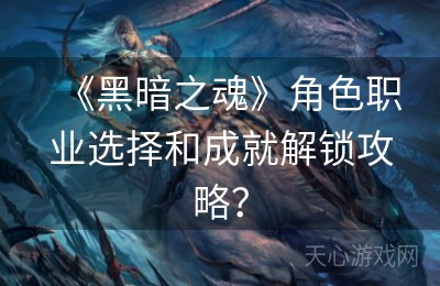 《黑暗之魂》角色职业选择和成就解锁攻略？