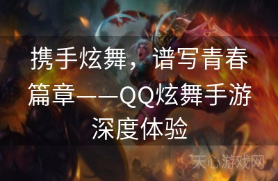 携手炫舞，谱写青春篇章——QQ炫舞手游深度体验