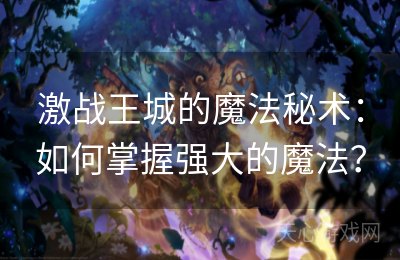 激战王城的魔法秘术：如何掌握强大的魔法？