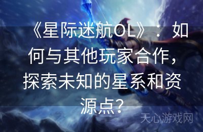 《星际迷航OL》：如何与其他玩家合作，探索未知的星系和资源点？