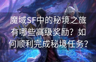 魔域SF中的秘境之旅有哪些高级奖励？如何顺利完成秘境任务？