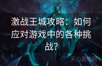 激战王城攻略：如何应对游戏中的各种挑战？