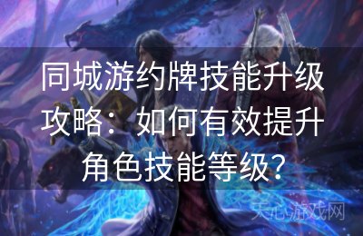 同城游约牌技能升级攻略：如何有效提升角色技能等级？