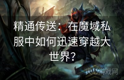 精通传送：在魔域私服中如何迅速穿越大世界？