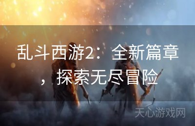 乱斗西游2：全新篇章，探索无尽冒险