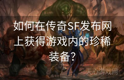 如何在传奇SF发布网上获得游戏内的珍稀装备？