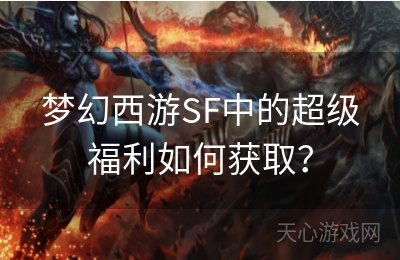 梦幻西游SF中的超级福利如何获取？