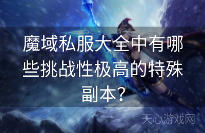 魔域私服大全中有哪些挑战性极高的特殊副本？