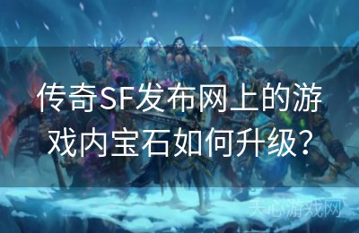 传奇SF发布网上的游戏内宝石如何升级？