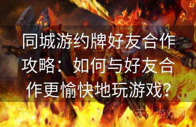 同城游约牌好友合作攻略：如何与好友合作更愉快地玩游戏？