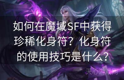 如何在魔域SF中获得珍稀化身符？化身符的使用技巧是什么？